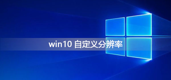 Win10如何自定义分辨率？Win10自定义分辨率的方法