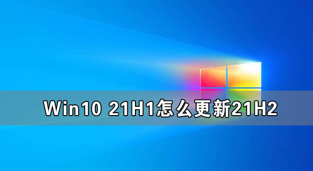 Win10 21H1怎么更新21H2 Win10 21H1升级Win10 21H2的方法