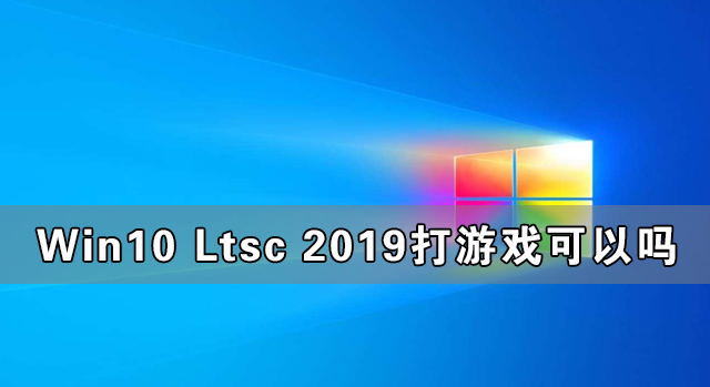 Win10 Ltsc 2019打游戏可以吗 Win10 Ltsc 2019能不能打游戏