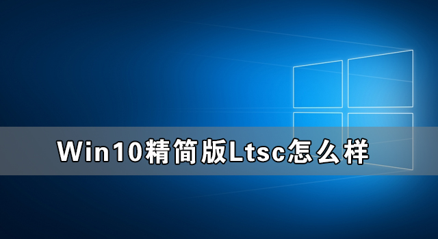 Win10精简版Ltsc怎么样 Win10精简版Ltsc稳定性如何