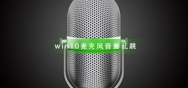 win10麦克风音量乱跳怎么办？win10麦克风音量乱跳解决教程