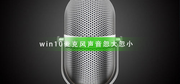 win10麦克风声音忽大忽小怎么办_win10麦克风声音忽大忽小解决教程