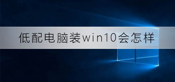 低配电脑装win10会怎么样？低配电脑装win10教程