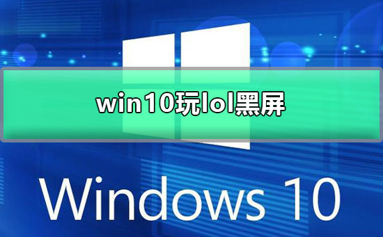 win10玩lol黑屏怎么办？win10玩lol黑屏解决教程