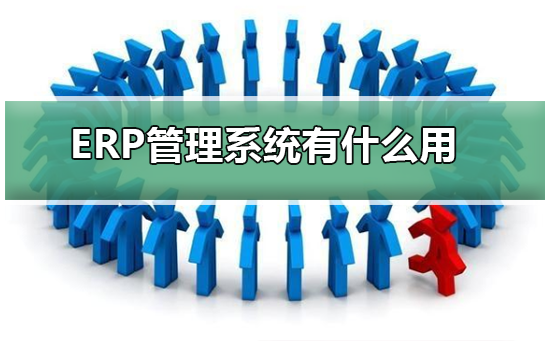 ERP管理系统有什么用？ERP管理系统的作用介绍