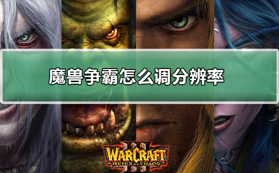 魔兽争霸war3电脑游戏怎么调分辨率？魔兽争霸war3调分辨率教程