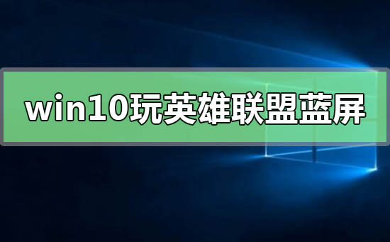 win10系统一玩英雄联盟就蓝屏怎么办？win10系统一玩英雄联盟就蓝屏解决教程