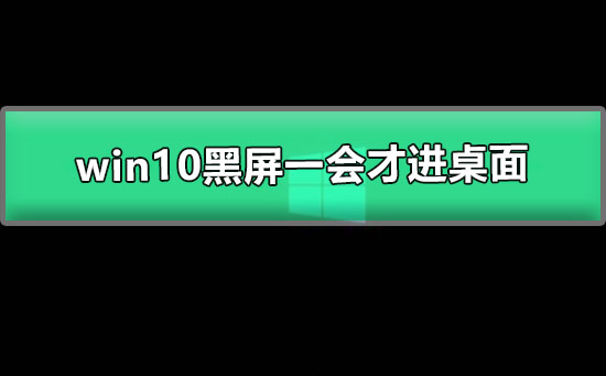 win10黑屏一会才进桌面怎么回事？win10黑屏一会才进桌面解决方法