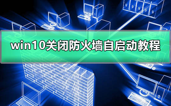 win10如何关闭防火墙自启动？win10关闭防火墙自启动的方法