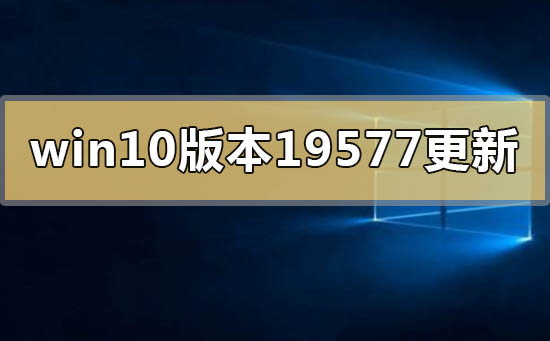 win10版本19577更新了什么内容？win10版本19577更新介绍