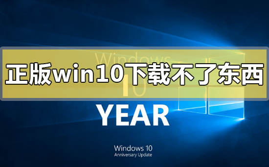 正版win10下载不了东西怎么解决？正版win10下载不了东西处理教程