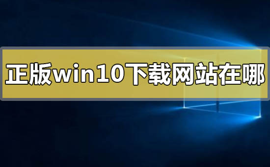 正版win10下载网站在哪？正版win10下载网站教程