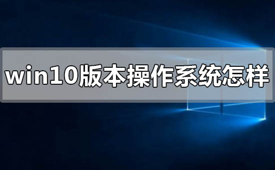 windows10版本的操作系统怎么样？windows10版本的操作系统如何