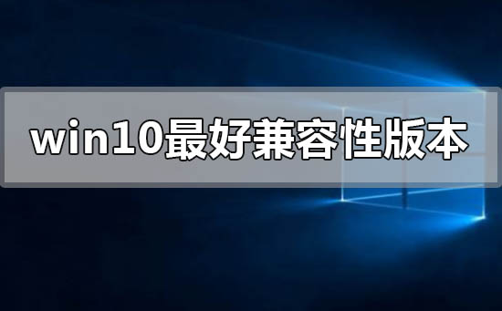 win10哪个版本兼容性最好？win10哪个版本兼容性好教程