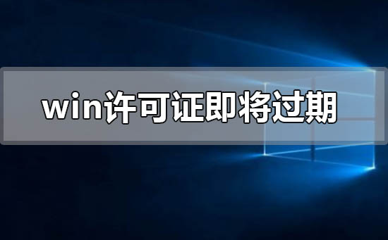 windows许可证即将过期怎么办？windows许可证即将过期处理教程