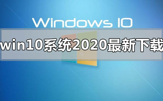 win10系统2020年最新在哪下载？win10系统2020年最新下载教程