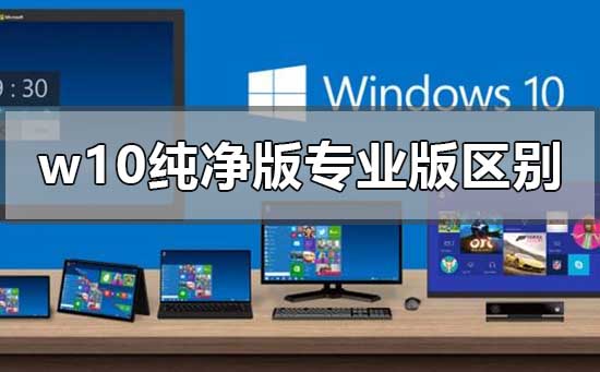 w10纯净版和专业版有什么区别？w10纯净版和专业版区别教程