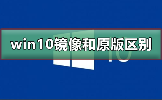 win10镜像和原版有什么区别？win10镜像和原版区别介绍