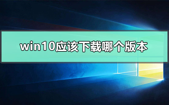 win10应该下载哪个版本？win10下载哪个版本教程