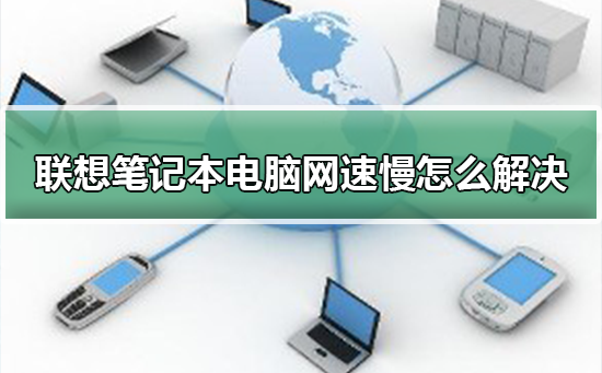 联想笔记本电脑网速慢怎么解决？联想笔记本电脑网速慢处理教程