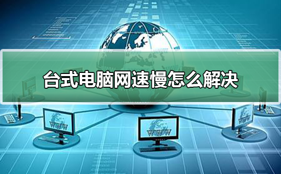 台式电脑网速慢怎么解决？台式电脑网速慢处理教程