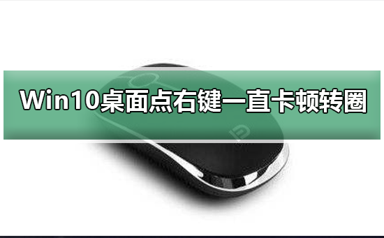 Win10桌面点右键一直卡顿转圈？Win10桌面点右键卡顿转圈教程