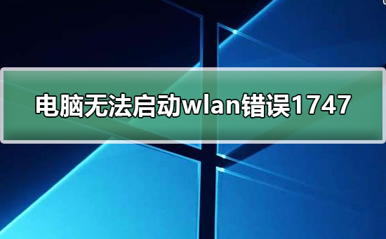 windows无法启动wlan错误1747？windows无法启动wlan错误1747解决教程