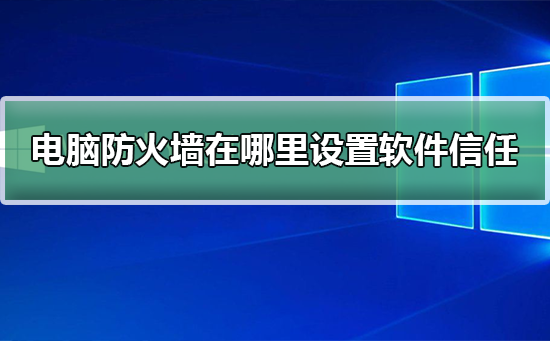 电脑防火墙在哪里设置软件信任？电脑防火墙设置软件信任教程