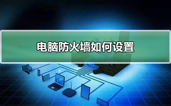 电脑防火墙如何设置？电脑防火墙设置教程