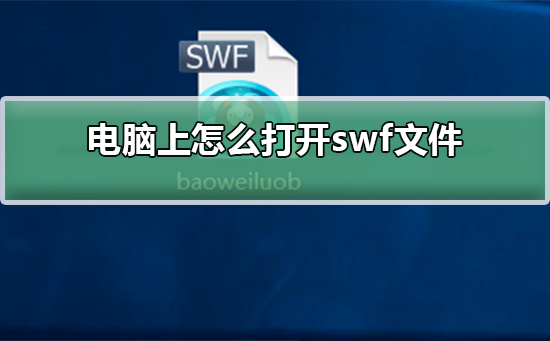 电脑上怎么打开swf文件？电脑上打开swf文件的方法