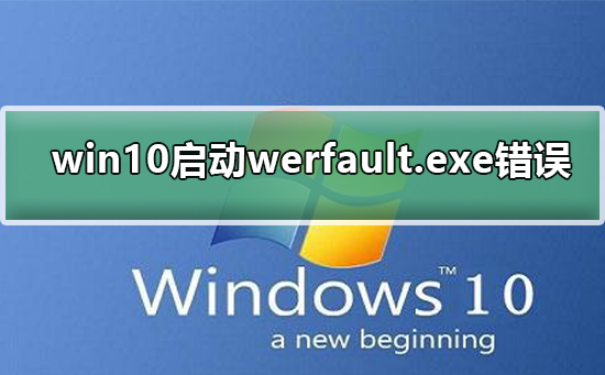 win10启动werfault.exe错误？win10启动werfault.exe发生错误解决教程