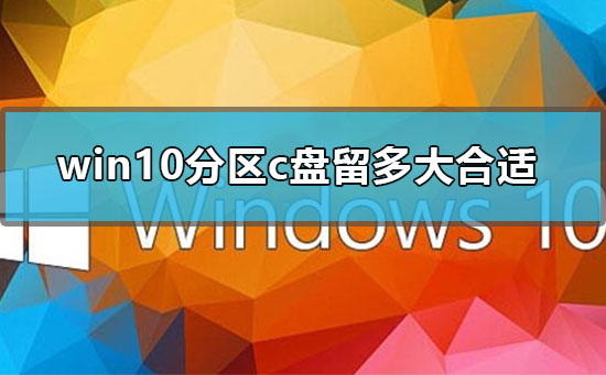 win10分区c盘留多大合适？win10分区c盘要多少空间？