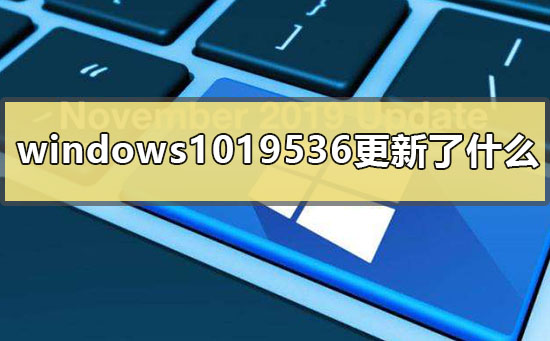 windows1019536更新了什么？windows1019536更新内容介绍