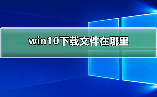 win10下载文件在哪里？win10下载文件位置详解