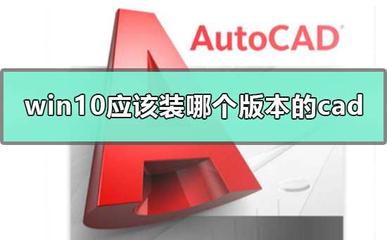 win10应该装哪个版本的cad？win10装哪个版本的cad教程