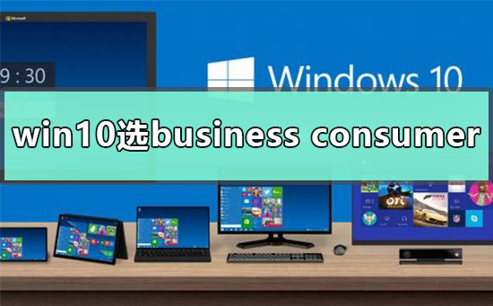 win10应该下business 还是consumer？