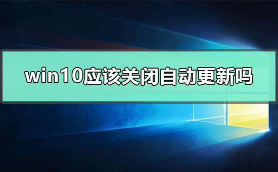 win10应该关闭自动更新吗？win10关闭自动更新的方法