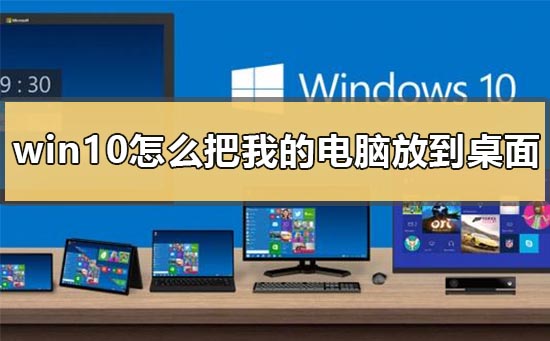 win10怎么把我的电脑放到桌面上？win10把我的电脑放到桌面上方法