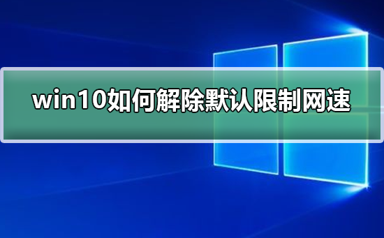 win10如何解除默认限制网速？win10解除默认限制网速的方法