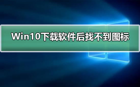 Win10下载软件后找不到软件图标怎么办？Win10下载软件后找不到软件图标解决方法