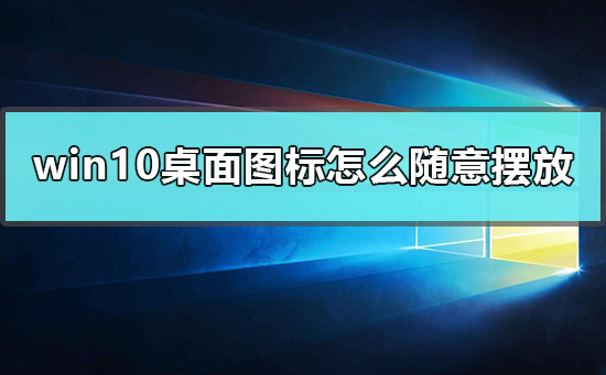 windows10桌面图标怎么随意摆放？windows10桌面图标随意摆放教程