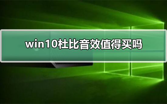 win10杜比音效值得买吗？win10杜比音效是否值得入手