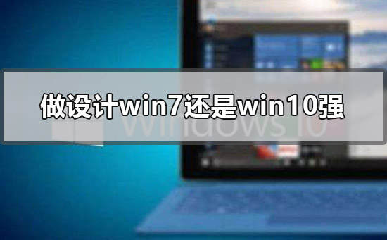 做设计win7还是win10强？做设计用win7还是win10？