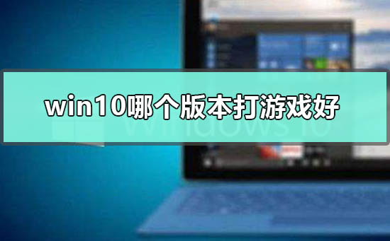 win10哪个版本打游戏好？win10打游戏用哪个版本？