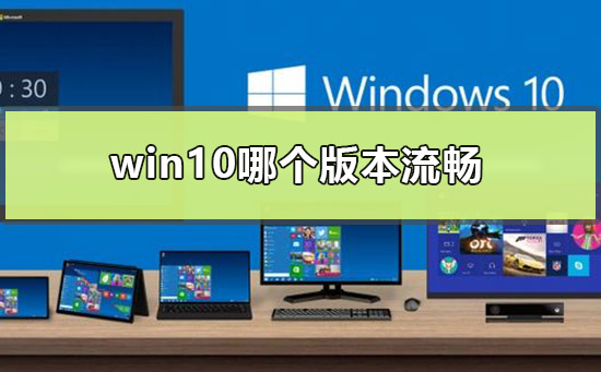 win10哪个版本流畅？win10流畅版本介绍