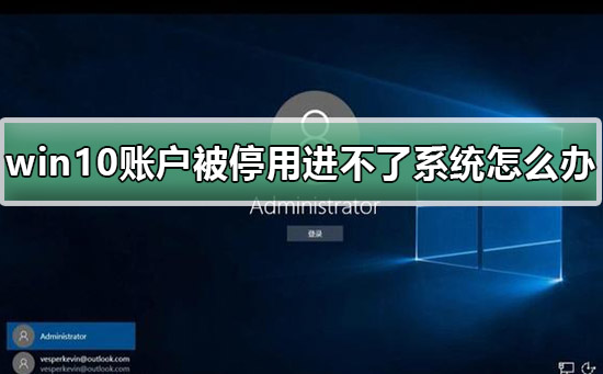 win10账户被停用导致进不了系统怎么办？win10账户被停用进不了系统解决办法？