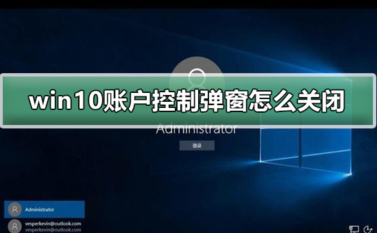 win10账户控制弹窗怎么关闭？win10账户控制弹窗关闭的方法教程？