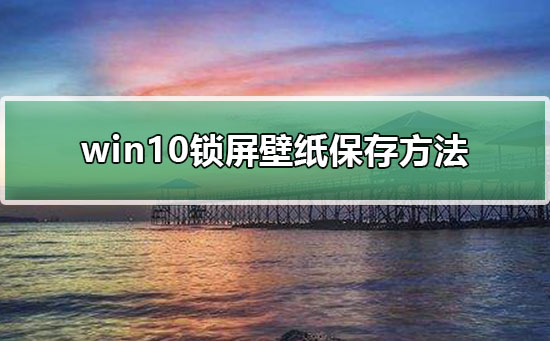 win10锁屏壁纸保存方法？win10锁屏壁纸要怎么保存下来？