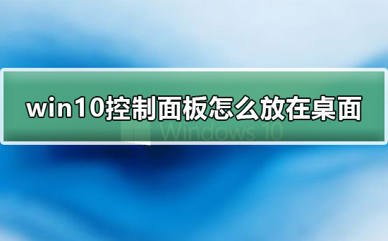 win10控制面板怎么放在桌面？win10控制面板放在桌面上的详细教程？