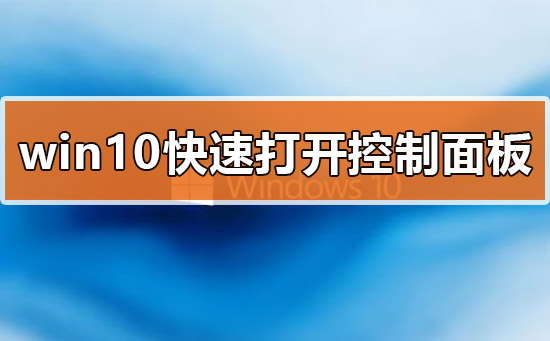 win10系统怎么快速打开控制面板？win10快速打开控制面板的方法？